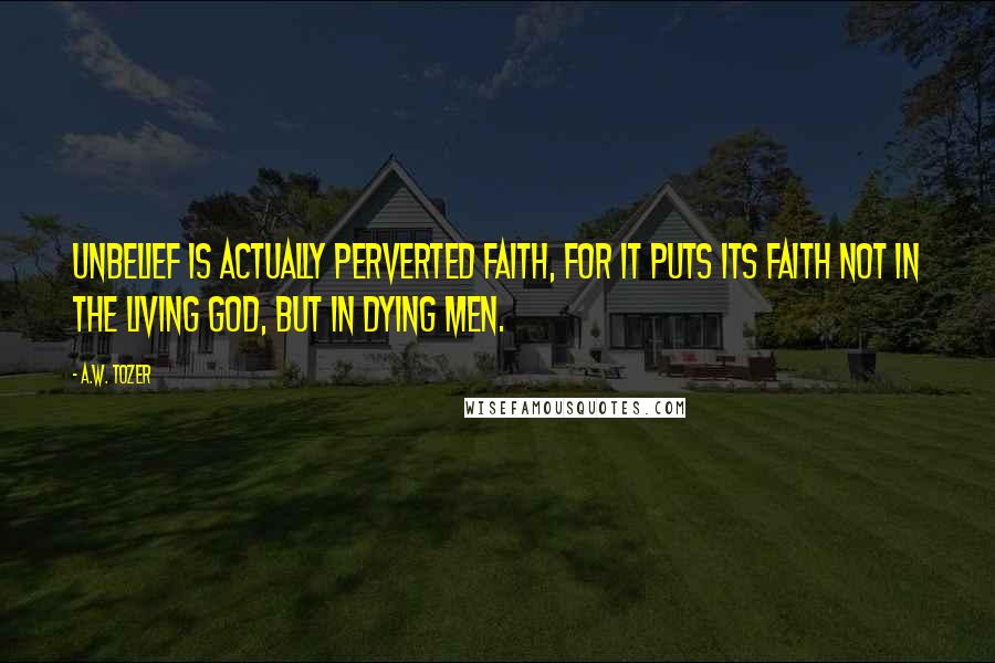 A.W. Tozer Quotes: Unbelief is actually perverted faith, for it puts its faith not in the living God, but in dying men.