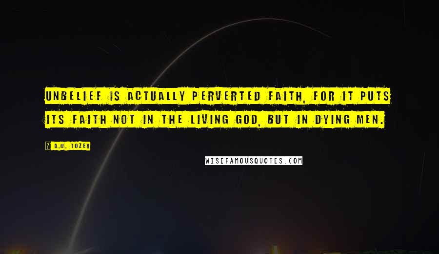 A.W. Tozer Quotes: Unbelief is actually perverted faith, for it puts its faith not in the living God, but in dying men.