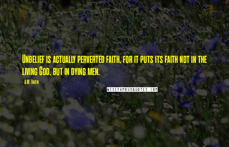 A.W. Tozer Quotes: Unbelief is actually perverted faith, for it puts its faith not in the living God, but in dying men.