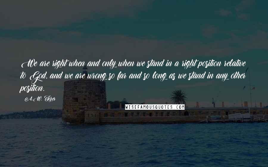 A.W. Tozer Quotes: We are right when and only when we stand in a right position relative to God, and we are wrong so far and so long as we stand in any other position.