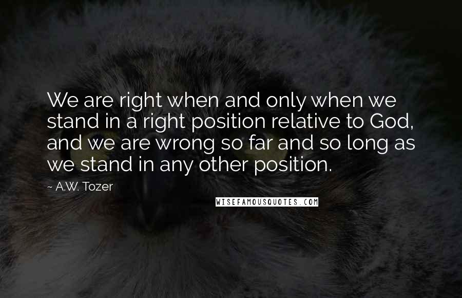 A.W. Tozer Quotes: We are right when and only when we stand in a right position relative to God, and we are wrong so far and so long as we stand in any other position.