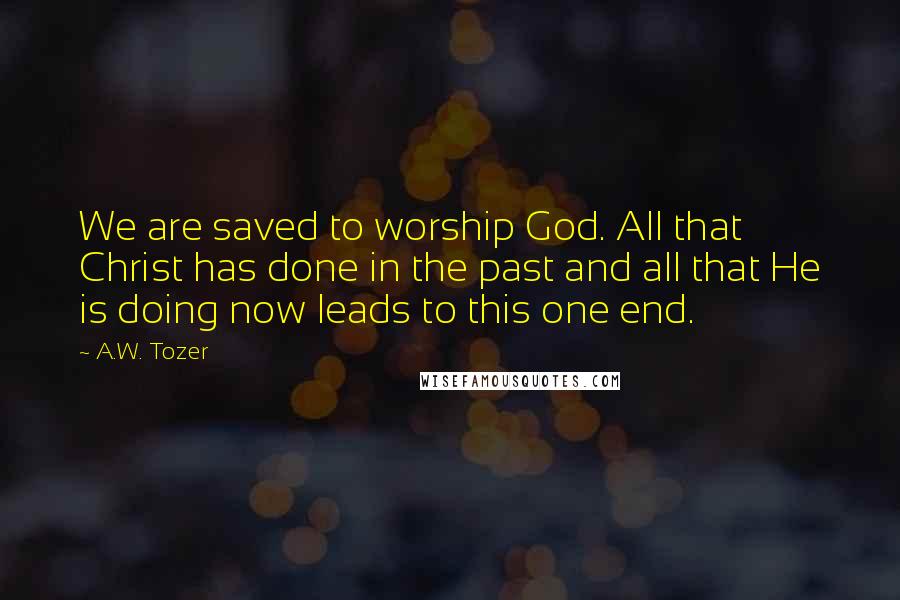 A.W. Tozer Quotes: We are saved to worship God. All that Christ has done in the past and all that He is doing now leads to this one end.