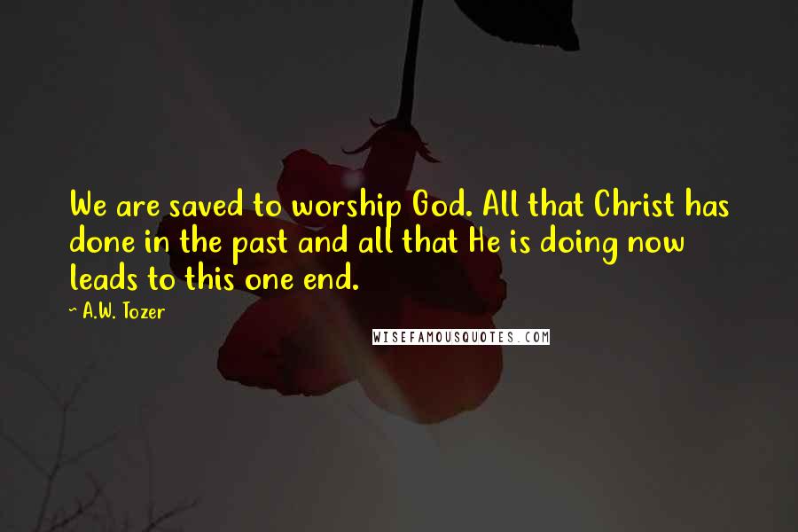 A.W. Tozer Quotes: We are saved to worship God. All that Christ has done in the past and all that He is doing now leads to this one end.