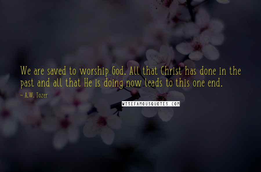 A.W. Tozer Quotes: We are saved to worship God. All that Christ has done in the past and all that He is doing now leads to this one end.