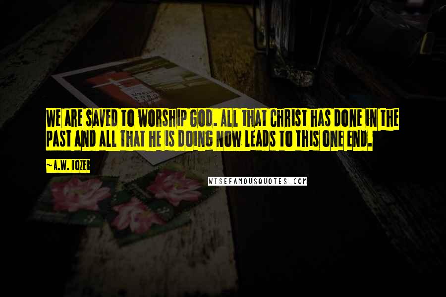 A.W. Tozer Quotes: We are saved to worship God. All that Christ has done in the past and all that He is doing now leads to this one end.