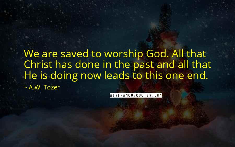 A.W. Tozer Quotes: We are saved to worship God. All that Christ has done in the past and all that He is doing now leads to this one end.