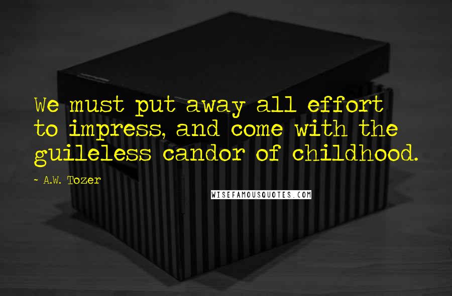 A.W. Tozer Quotes: We must put away all effort to impress, and come with the guileless candor of childhood.