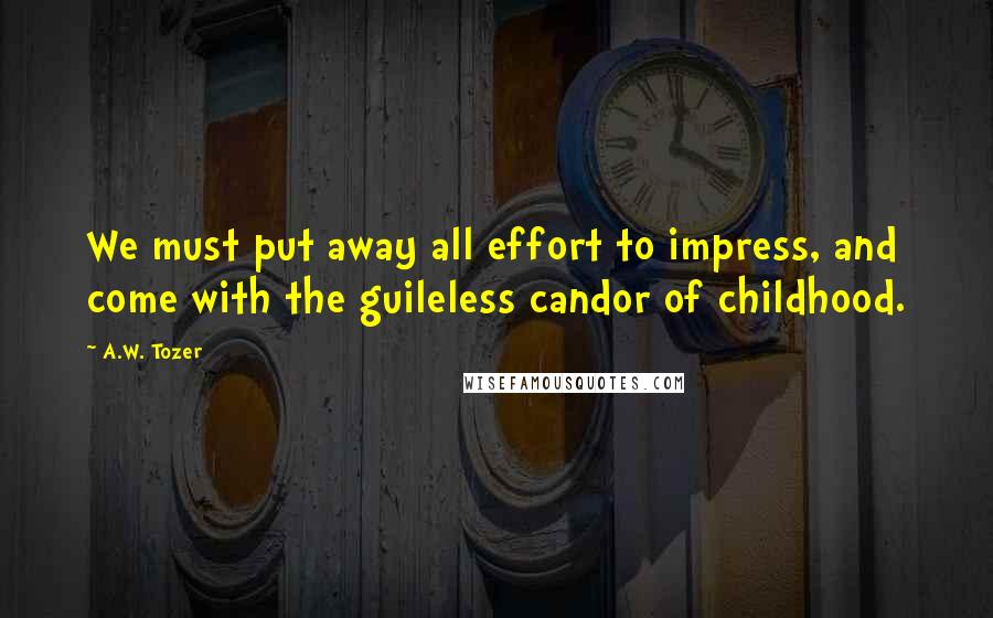A.W. Tozer Quotes: We must put away all effort to impress, and come with the guileless candor of childhood.