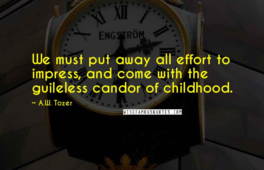 A.W. Tozer Quotes: We must put away all effort to impress, and come with the guileless candor of childhood.