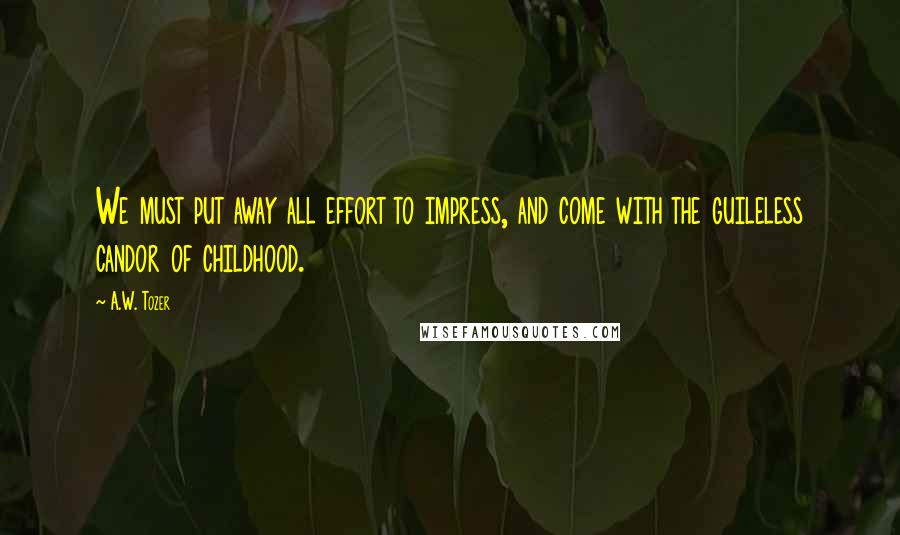 A.W. Tozer Quotes: We must put away all effort to impress, and come with the guileless candor of childhood.