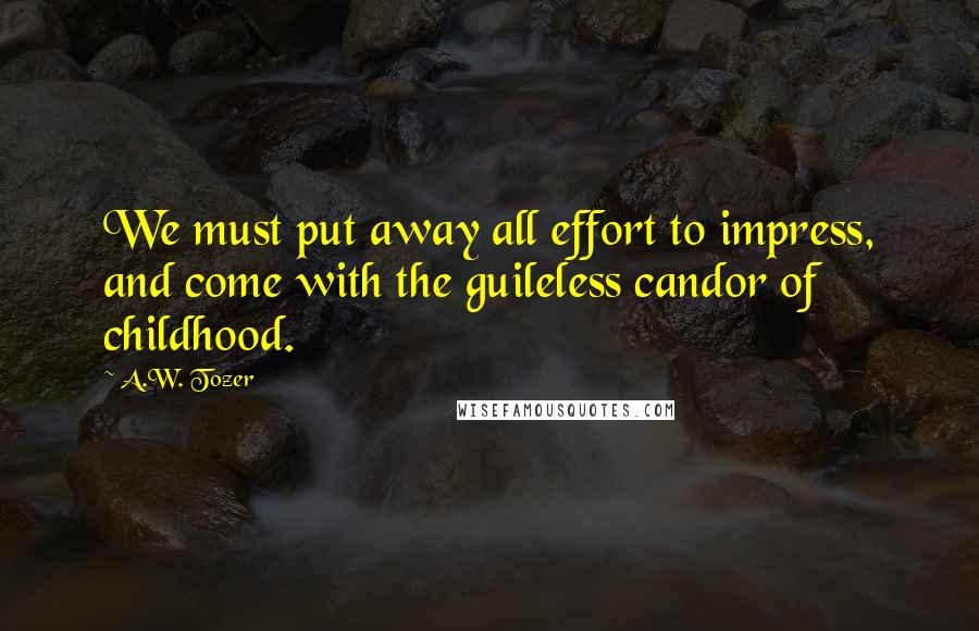 A.W. Tozer Quotes: We must put away all effort to impress, and come with the guileless candor of childhood.