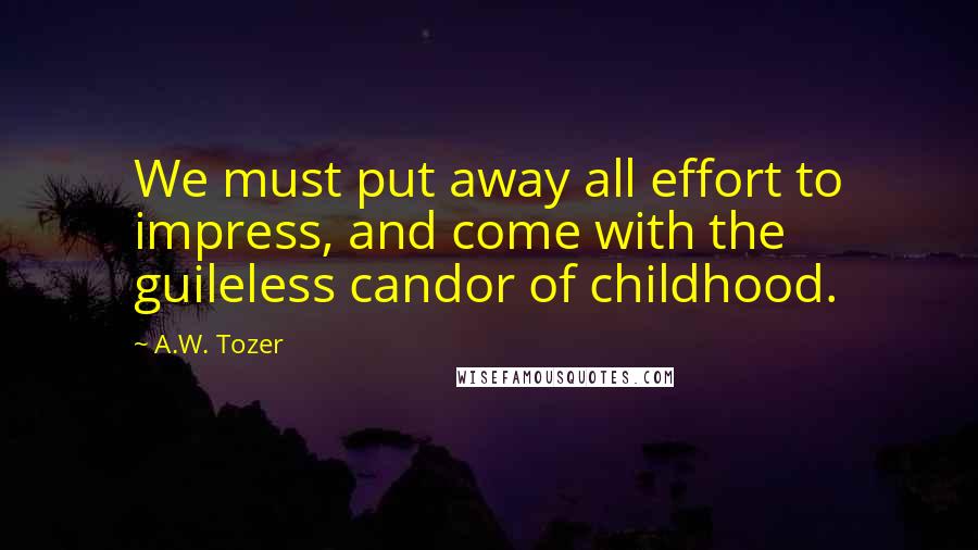 A.W. Tozer Quotes: We must put away all effort to impress, and come with the guileless candor of childhood.