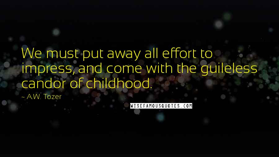 A.W. Tozer Quotes: We must put away all effort to impress, and come with the guileless candor of childhood.