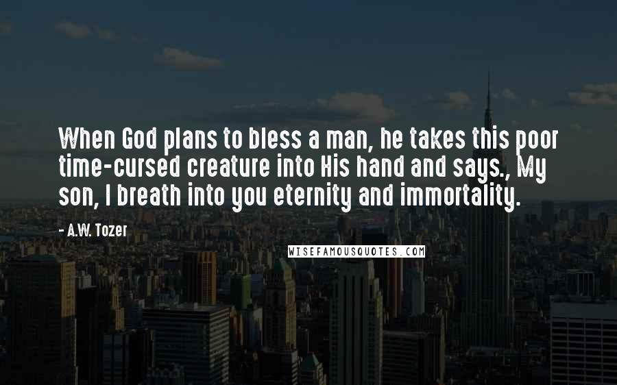 A.W. Tozer Quotes: When God plans to bless a man, he takes this poor time-cursed creature into His hand and says., My son, I breath into you eternity and immortality.