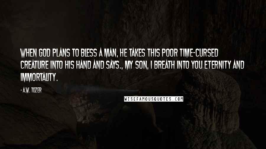 A.W. Tozer Quotes: When God plans to bless a man, he takes this poor time-cursed creature into His hand and says., My son, I breath into you eternity and immortality.