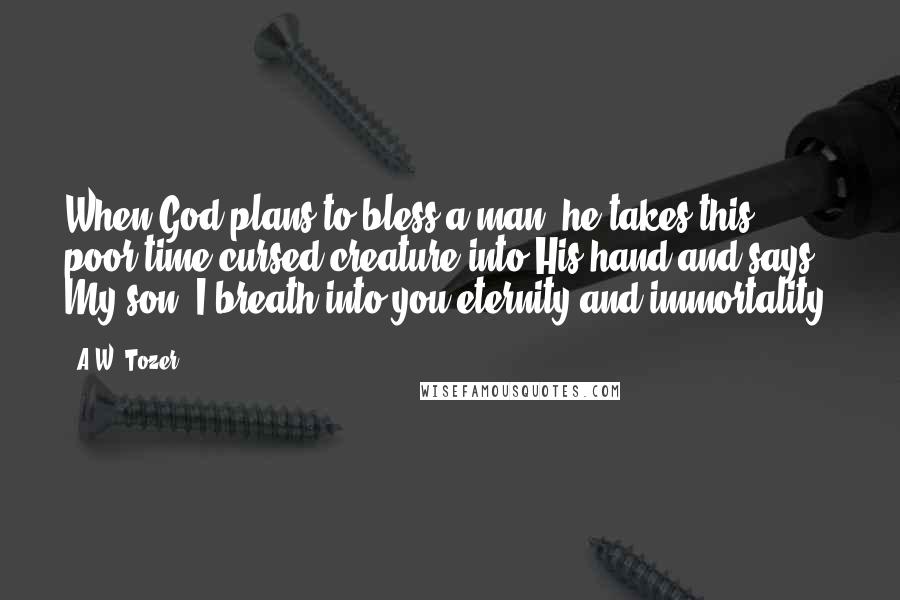 A.W. Tozer Quotes: When God plans to bless a man, he takes this poor time-cursed creature into His hand and says., My son, I breath into you eternity and immortality.