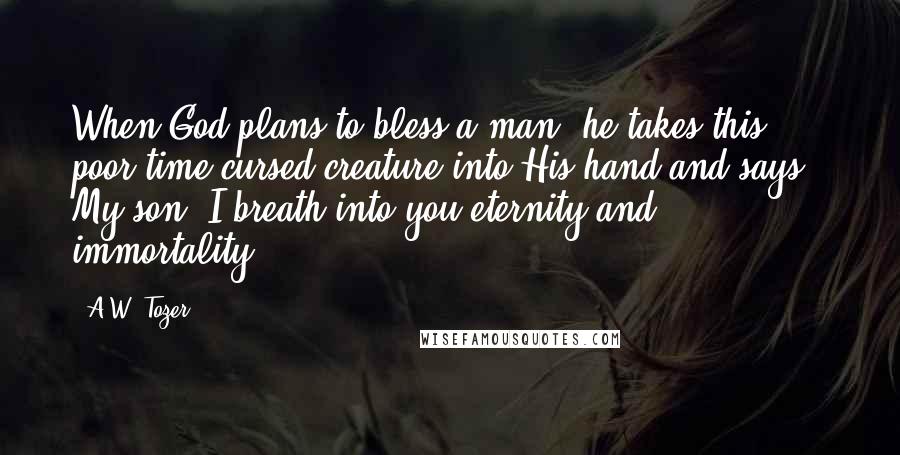 A.W. Tozer Quotes: When God plans to bless a man, he takes this poor time-cursed creature into His hand and says., My son, I breath into you eternity and immortality.