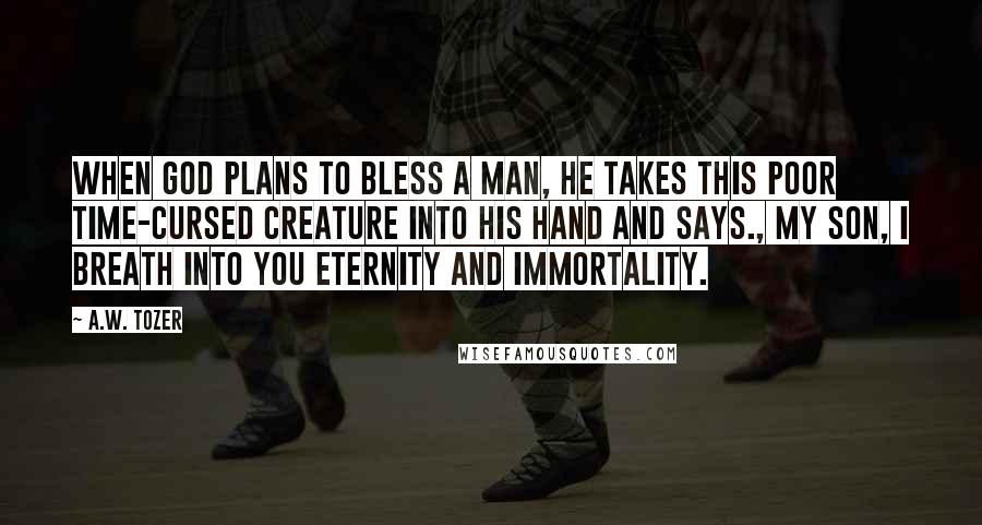 A.W. Tozer Quotes: When God plans to bless a man, he takes this poor time-cursed creature into His hand and says., My son, I breath into you eternity and immortality.