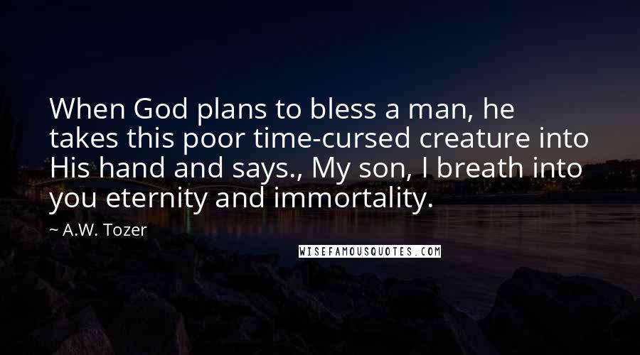 A.W. Tozer Quotes: When God plans to bless a man, he takes this poor time-cursed creature into His hand and says., My son, I breath into you eternity and immortality.
