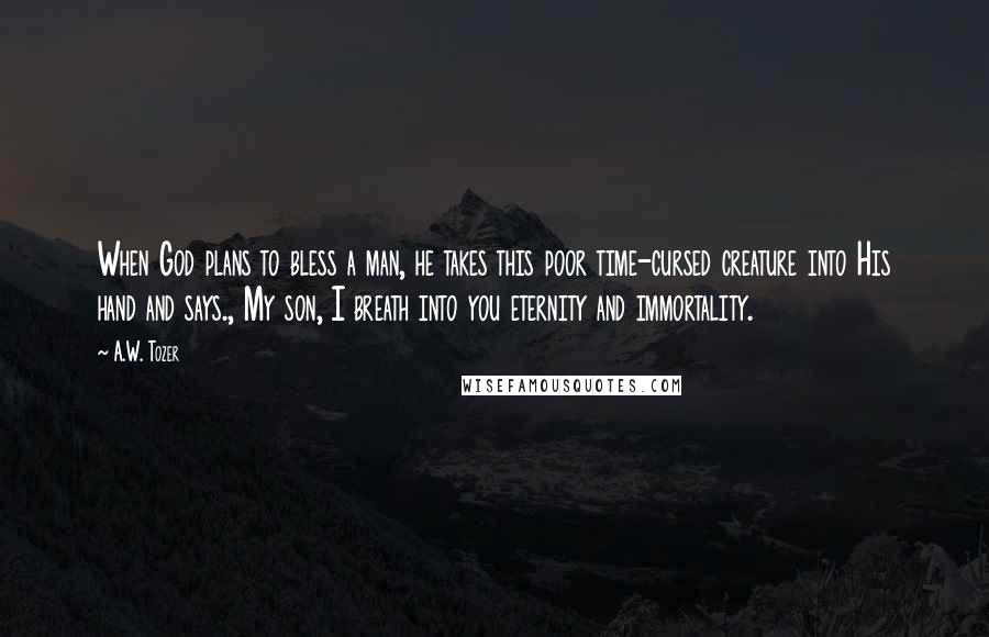 A.W. Tozer Quotes: When God plans to bless a man, he takes this poor time-cursed creature into His hand and says., My son, I breath into you eternity and immortality.