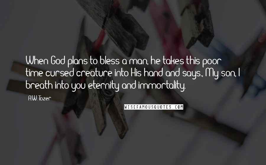 A.W. Tozer Quotes: When God plans to bless a man, he takes this poor time-cursed creature into His hand and says., My son, I breath into you eternity and immortality.