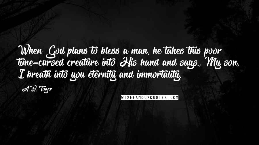 A.W. Tozer Quotes: When God plans to bless a man, he takes this poor time-cursed creature into His hand and says., My son, I breath into you eternity and immortality.