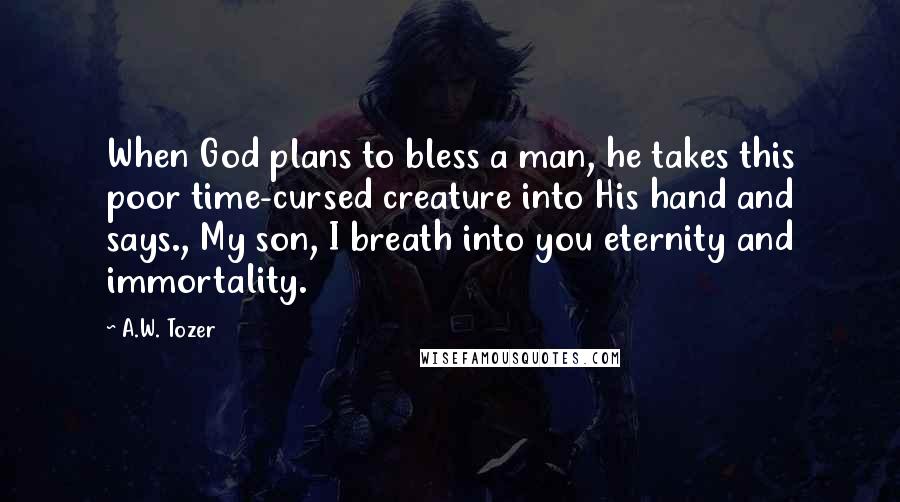 A.W. Tozer Quotes: When God plans to bless a man, he takes this poor time-cursed creature into His hand and says., My son, I breath into you eternity and immortality.