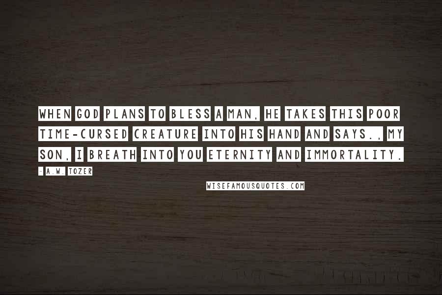 A.W. Tozer Quotes: When God plans to bless a man, he takes this poor time-cursed creature into His hand and says., My son, I breath into you eternity and immortality.