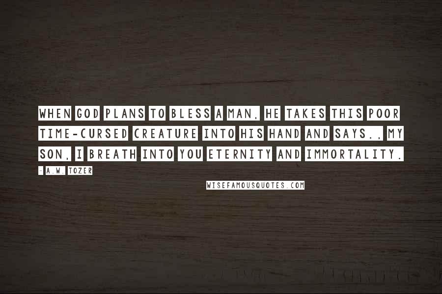 A.W. Tozer Quotes: When God plans to bless a man, he takes this poor time-cursed creature into His hand and says., My son, I breath into you eternity and immortality.