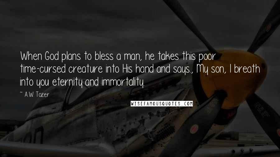 A.W. Tozer Quotes: When God plans to bless a man, he takes this poor time-cursed creature into His hand and says., My son, I breath into you eternity and immortality.