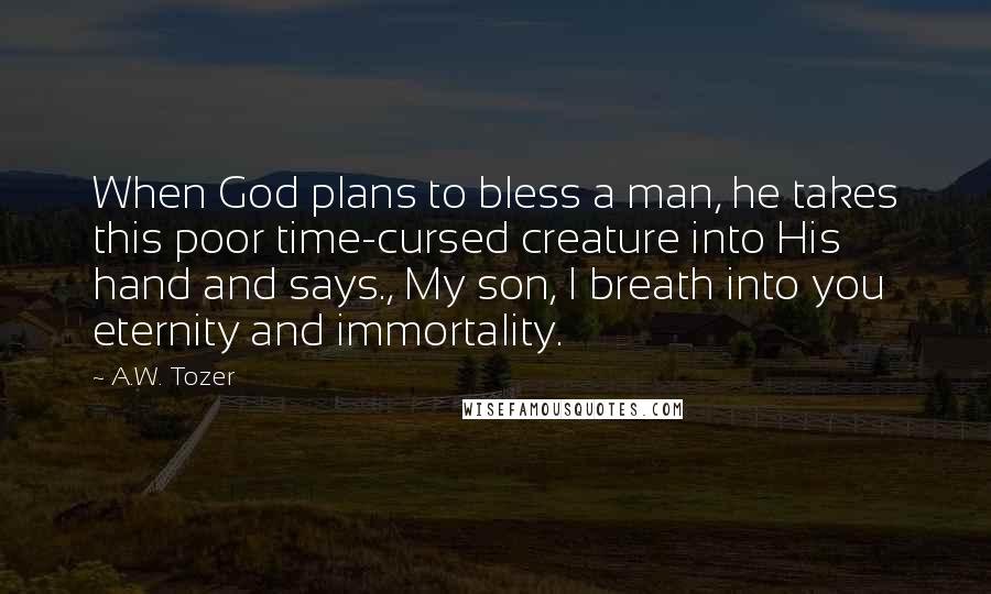 A.W. Tozer Quotes: When God plans to bless a man, he takes this poor time-cursed creature into His hand and says., My son, I breath into you eternity and immortality.
