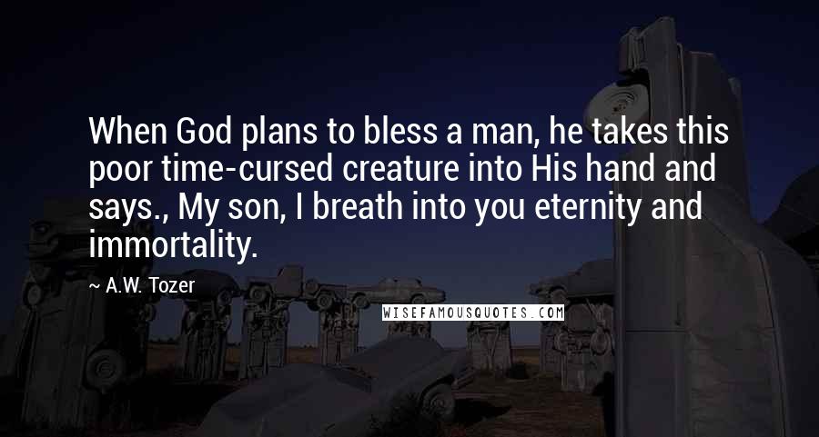 A.W. Tozer Quotes: When God plans to bless a man, he takes this poor time-cursed creature into His hand and says., My son, I breath into you eternity and immortality.