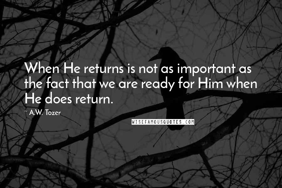 A.W. Tozer Quotes: When He returns is not as important as the fact that we are ready for Him when He does return.