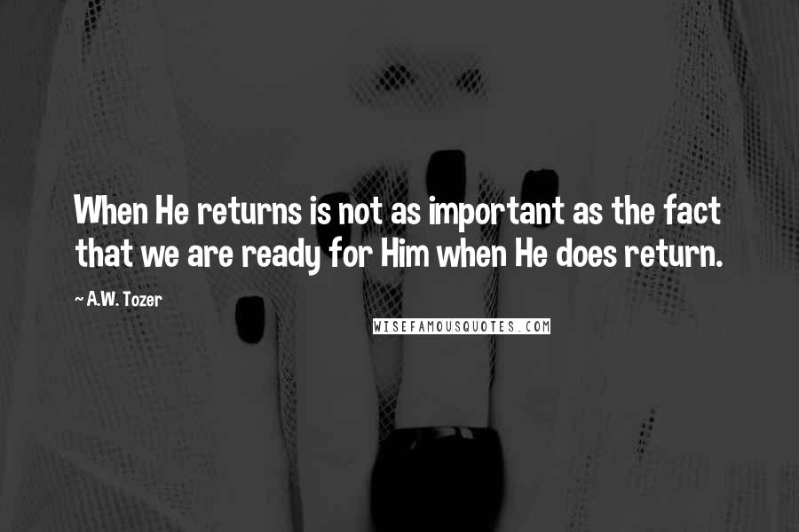 A.W. Tozer Quotes: When He returns is not as important as the fact that we are ready for Him when He does return.