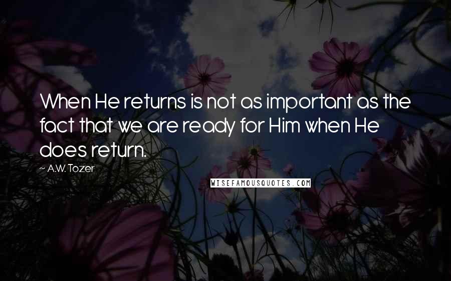 A.W. Tozer Quotes: When He returns is not as important as the fact that we are ready for Him when He does return.