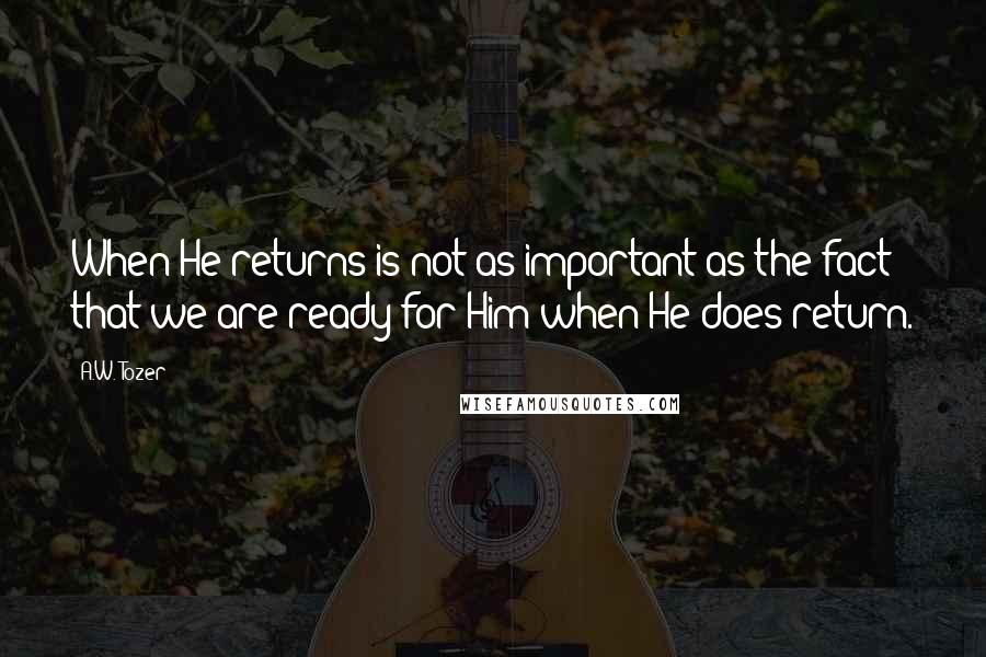 A.W. Tozer Quotes: When He returns is not as important as the fact that we are ready for Him when He does return.