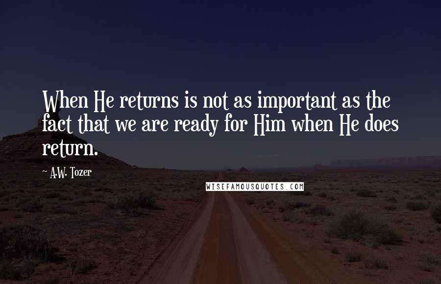 A.W. Tozer Quotes: When He returns is not as important as the fact that we are ready for Him when He does return.