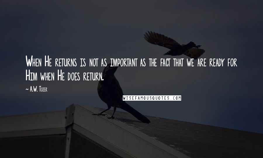 A.W. Tozer Quotes: When He returns is not as important as the fact that we are ready for Him when He does return.