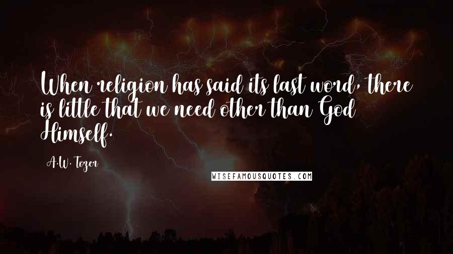 A.W. Tozer Quotes: When religion has said its last word, there is little that we need other than God Himself.