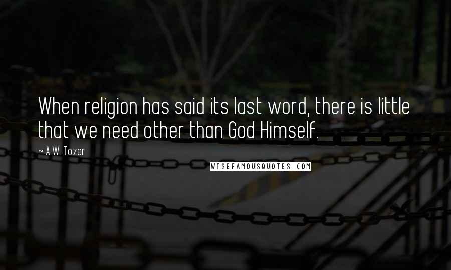 A.W. Tozer Quotes: When religion has said its last word, there is little that we need other than God Himself.