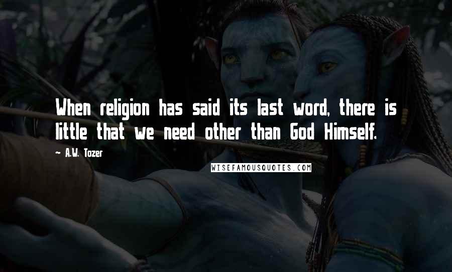 A.W. Tozer Quotes: When religion has said its last word, there is little that we need other than God Himself.