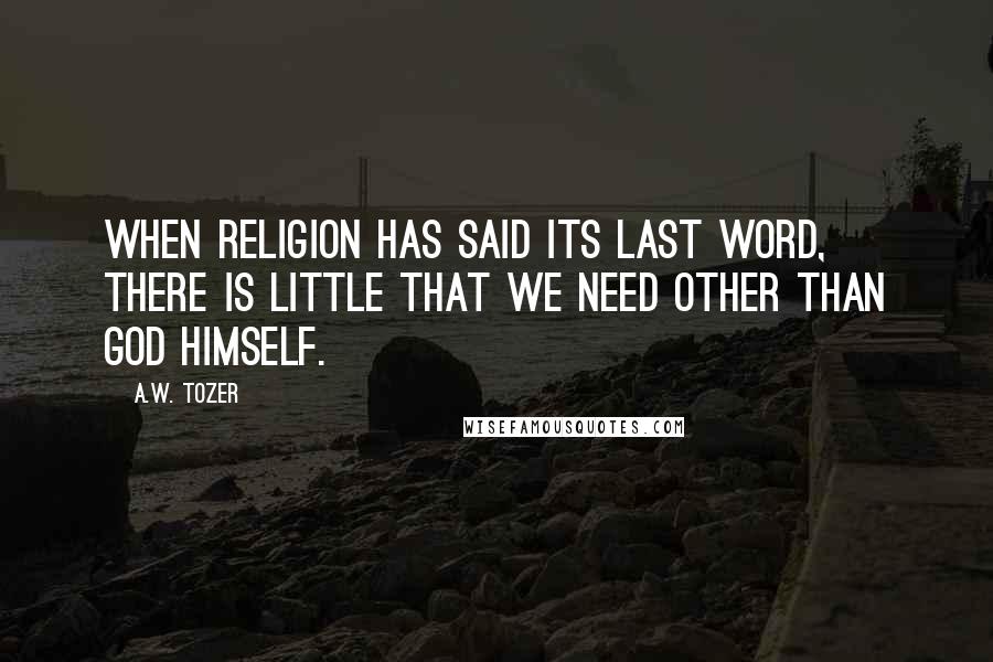 A.W. Tozer Quotes: When religion has said its last word, there is little that we need other than God Himself.
