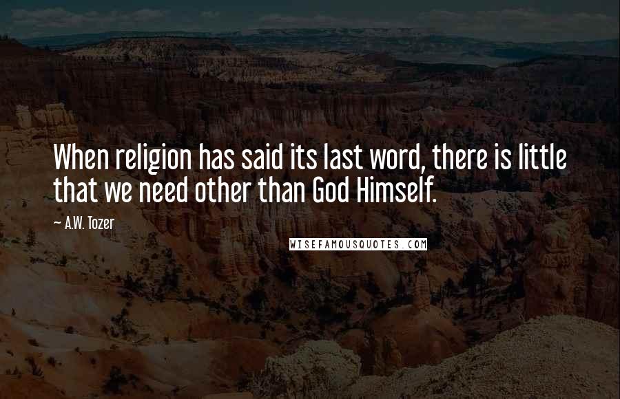 A.W. Tozer Quotes: When religion has said its last word, there is little that we need other than God Himself.