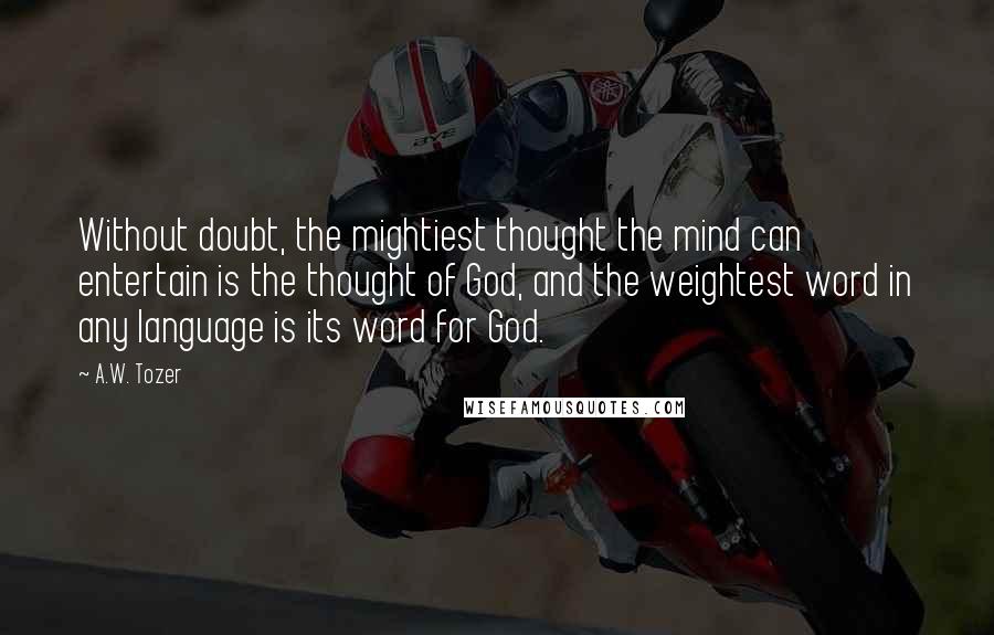 A.W. Tozer Quotes: Without doubt, the mightiest thought the mind can entertain is the thought of God, and the weightest word in any language is its word for God.