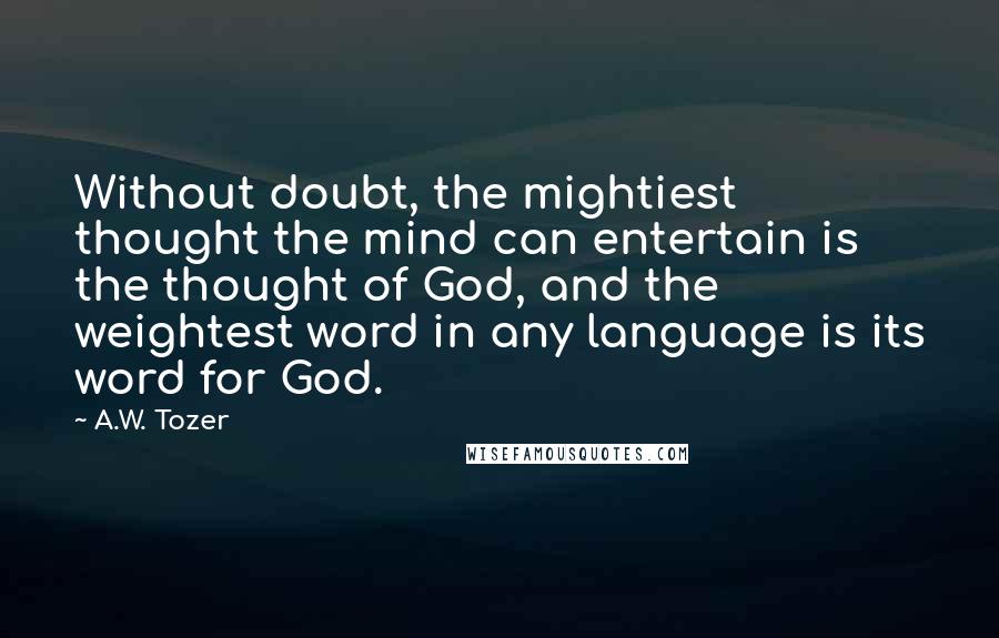 A.W. Tozer Quotes: Without doubt, the mightiest thought the mind can entertain is the thought of God, and the weightest word in any language is its word for God.