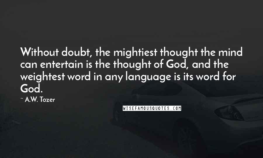 A.W. Tozer Quotes: Without doubt, the mightiest thought the mind can entertain is the thought of God, and the weightest word in any language is its word for God.