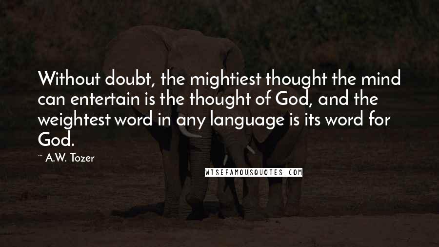 A.W. Tozer Quotes: Without doubt, the mightiest thought the mind can entertain is the thought of God, and the weightest word in any language is its word for God.