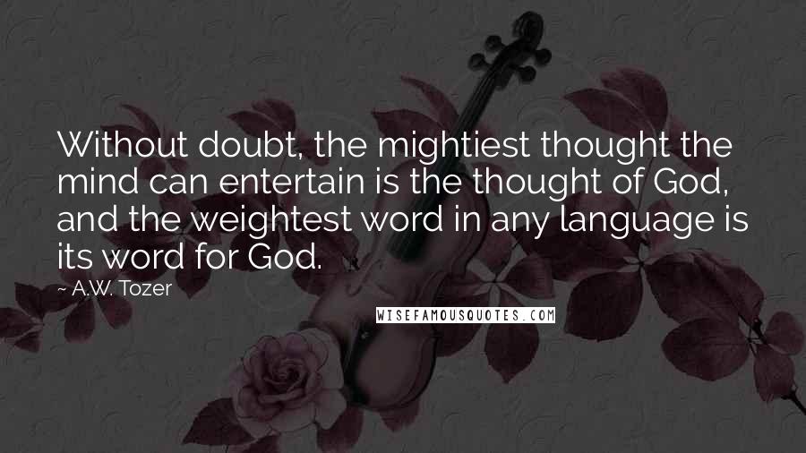 A.W. Tozer Quotes: Without doubt, the mightiest thought the mind can entertain is the thought of God, and the weightest word in any language is its word for God.