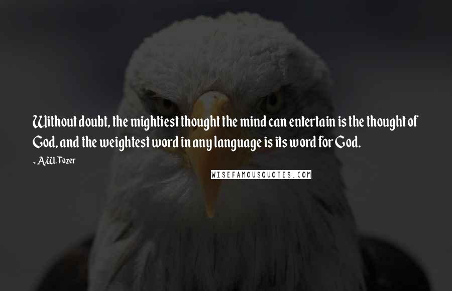 A.W. Tozer Quotes: Without doubt, the mightiest thought the mind can entertain is the thought of God, and the weightest word in any language is its word for God.