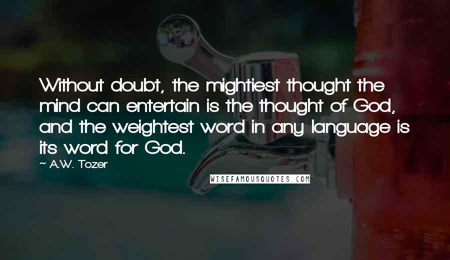 A.W. Tozer Quotes: Without doubt, the mightiest thought the mind can entertain is the thought of God, and the weightest word in any language is its word for God.